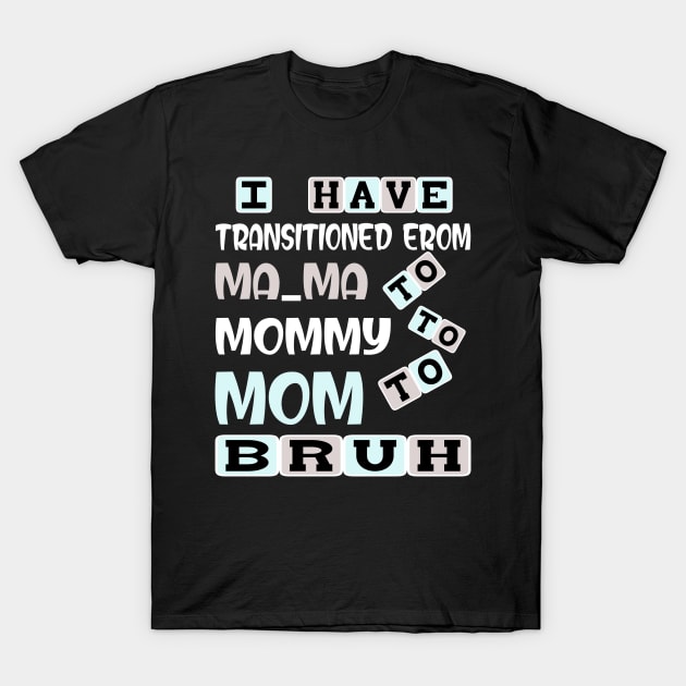 I HAVE TRANSITIONED FROM MA-MA TO MOMMY TO MOM TO BRUH T-Shirt by Darwish